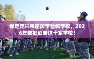 保定定兴叛逆厌学管教学校，2026年数据证明这十家学校！