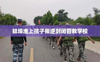 蚌埠淮上孩子叛逆封闭管教学校