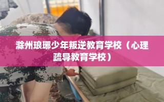 滁州琅琊少年叛逆教育学校（心理疏导教育学校）