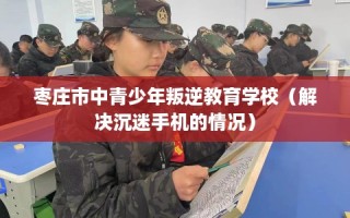 枣庄市中青少年叛逆教育学校（解决沉迷手机的情况）