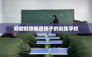 安徽铜陵叛逆孩子的训练学校