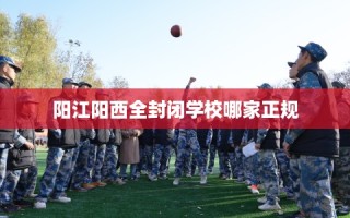 阳江阳西全封闭学校哪家正规