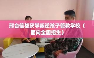 邢台信都厌学叛逆孩子管教学校（面向全国招生）