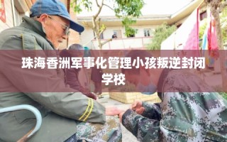 珠海香洲军事化管理小孩叛逆封闭学校