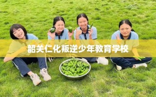 韶关仁化叛逆少年教育学校
