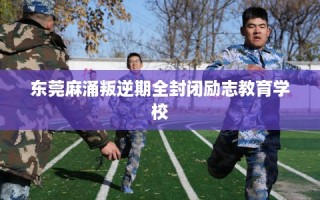 东莞麻涌叛逆期全封闭励志教育学校