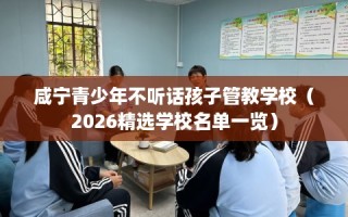 咸宁青少年不听话孩子管教学校（2026精选学校名单一览）