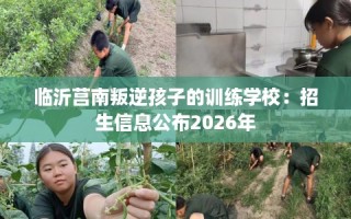 临沂莒南叛逆孩子的训练学校：招生信息公布2026年