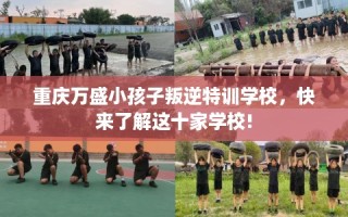 重庆万盛小孩子叛逆特训学校，快来了解这十家学校!