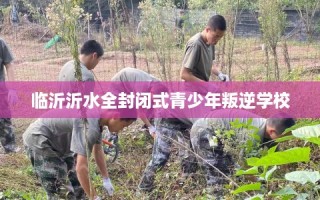 临沂沂水全封闭式青少年叛逆学校