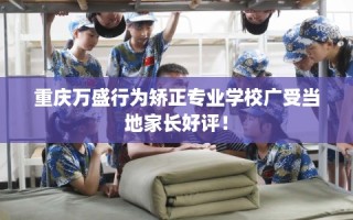 重庆万盛行为矫正专业学校广受当地家长好评！