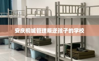 安庆桐城管理叛逆孩子的学校