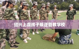 绍兴上虞孩子叛逆管教学校