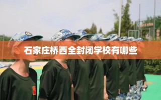 石家庄桥西全封闭学校有哪些