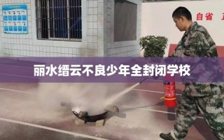 丽水缙云不良少年全封闭学校