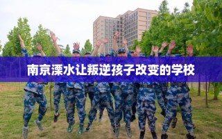南京溧水让叛逆孩子改变的学校