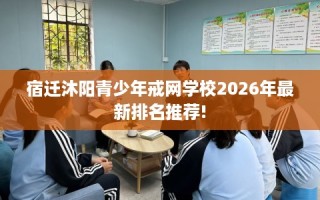 宿迁沐阳青少年戒网学校2026年最新排名推荐!