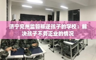 济宁兖州监管叛逆孩子的学校：解决孩子不务正业的情况