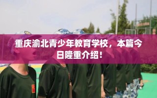 重庆渝北青少年教育学校，本篇今日隆重介绍！