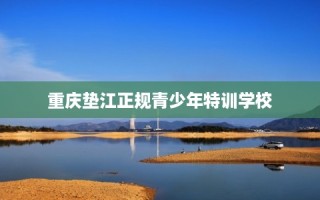 重庆垫江正规青少年特训学校