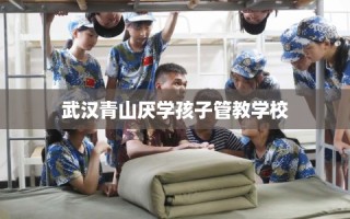 武汉青山厌学孩子管教学校