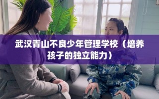 武汉青山不良少年管理学校（培养孩子的独立能力）