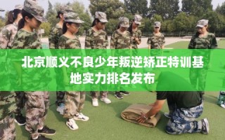 北京顺义不良少年叛逆矫正特训基地实力排名发布