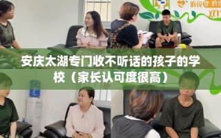 安庆太湖专门收不听话的孩子的学校（家长认可度很高）