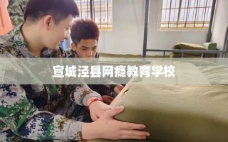 宣城泾县网瘾教育学校