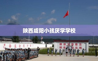 陕西咸阳小孩厌学学校