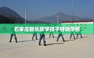 石家庄新乐厌学孩子特训学校
