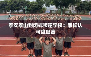 泰安泰山封闭式叛逆学校：家长认可度很高