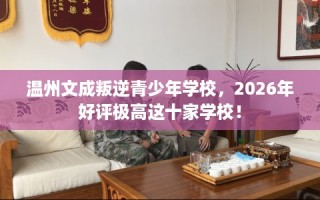 温州文成叛逆青少年学校，2026年好评极高这十家学校！