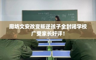 廊坊文安改变叛逆孩子全封闭学校广受家长好评！