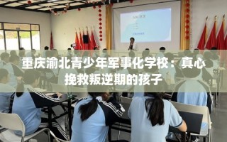 重庆渝北青少年军事化学校：真心挽救叛逆期的孩子