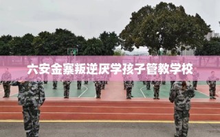 六安金寨叛逆厌学孩子管教学校