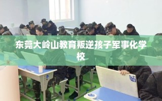 东莞大岭山教育叛逆孩子军事化学校