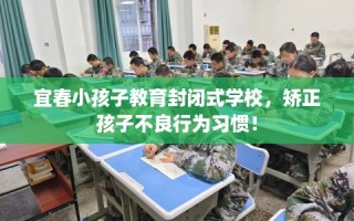 宜春小孩子教育封闭式学校，矫正孩子不良行为习惯！