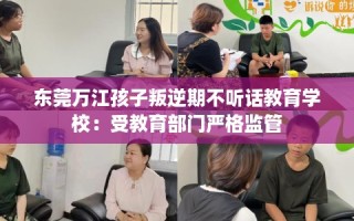 东莞万江孩子叛逆期不听话教育学校：受教育部门严格监管