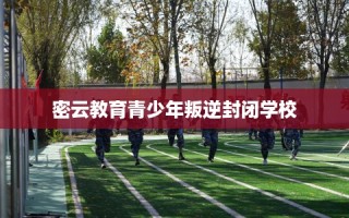 密云教育青少年叛逆封闭学校