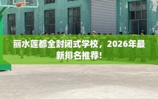 丽水莲都全封闭式学校，2026年最新排名推荐!