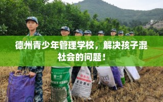 德州青少年管理学校，解决孩子混社会的问题！