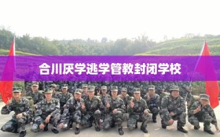 合川厌学逃学管教封闭学校