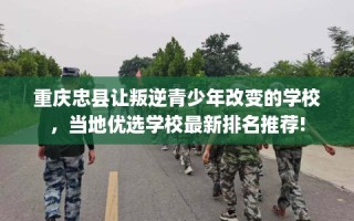重庆忠县让叛逆青少年改变的学校，当地优选学校最新排名推荐!