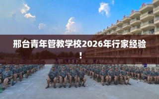 邢台青年管教学校2026年行家经验！