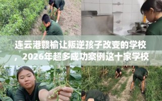 连云港赣榆让叛逆孩子改变的学校，2026年超多成功案例这十家学校！