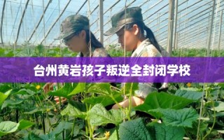 台州黄岩孩子叛逆全封闭学校