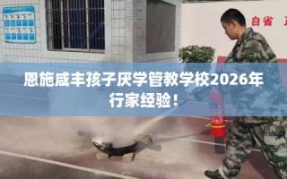恩施咸丰孩子厌学管教学校2026年行家经验！
