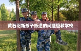 黄石阳新孩子叛逆的问题管教学校