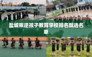 盐城叛逆孩子教育学校排名甄选名单
